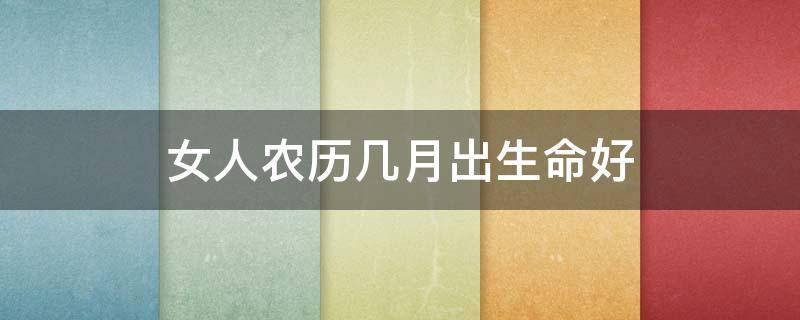 女人农历几月出生命好（女孩农历几月出生命最好）