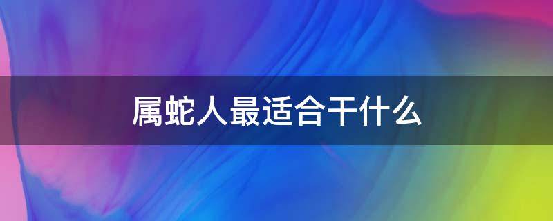 属蛇人最适合干什么（属蛇人最适合干什么行业）