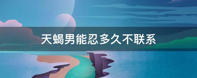 天蝎男能忍多久不联系 天蝎男能忍多久不联系女生