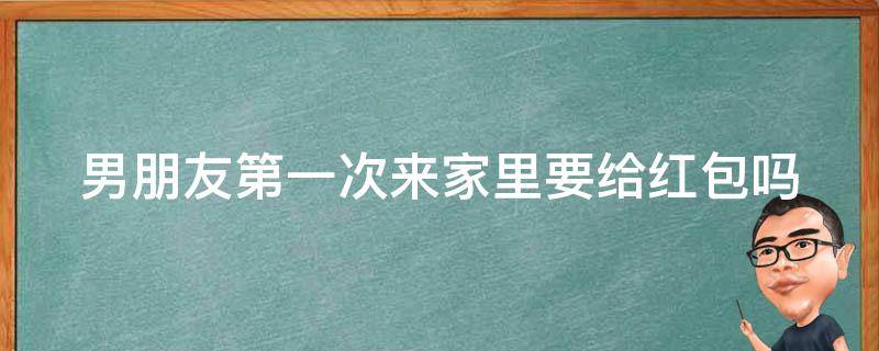 男朋友第一次来家里要给红包吗 男朋友第一去家里要给红包么