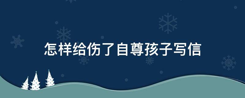 怎样给伤了自尊孩子写信（写给自卑孩子的一封信）