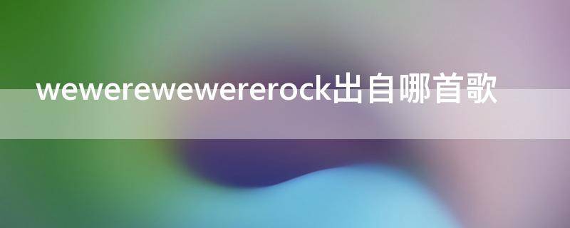 wewerewewererock出自哪首歌 wewerockyou是什么歌