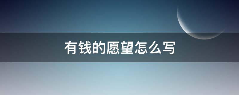 有钱的愿望怎么写（有钱的愿望怎么写的）