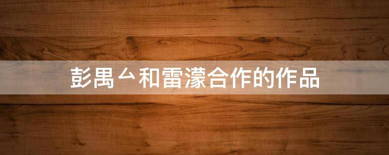 彭禺厶和雷濛合作的作品 彭禺厶出演的电视