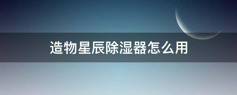 造物星辰除湿器怎么用 造物星辰除湿器怎么用视频