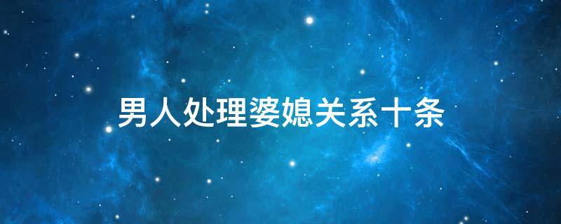 男人处理婆媳关系十条 男人处理婆媳关系十条理由