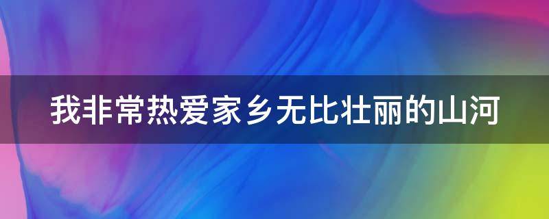 我非常热爱家乡无比壮丽的山河 我们非常热爱家乡无比壮丽的山河