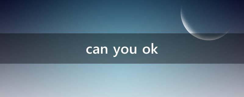can you ok
