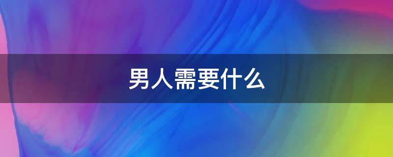 男人需要什么（男人需要什么礼物）