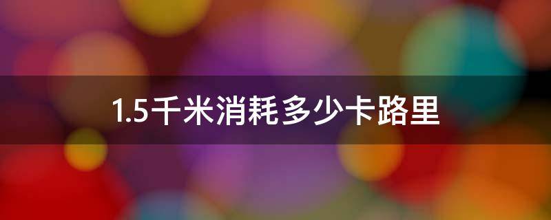 1.5千米消耗多少卡路里（1.5千米消耗多少卡路里能量）