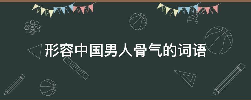 形容中国男人骨气的词语 形容中国男人骨气的词语