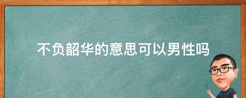 不负韶华的意思可以男性吗（不负韶华是什么意思哦）