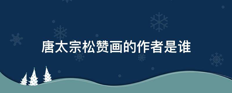 唐太宗松赞画的作者是谁（唐太宗接见禄东赞的画作者）