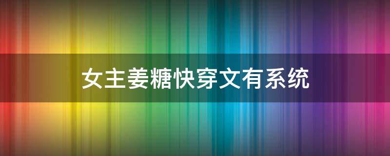 女主姜糖快穿文有系统 女主叫姜如的快穿小说