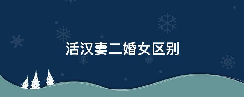 活汉妻二婚女区别 什么叫活汉妻指的是什么人