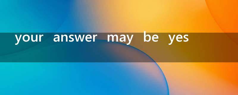 your  answer  may  be  yes