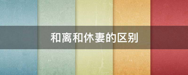 和离和休妻的区别（和离和休妻的区别在哪里）