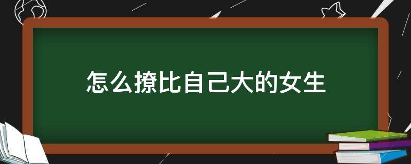 怎么撩比自己大的女生 如何撩比自己大的女生