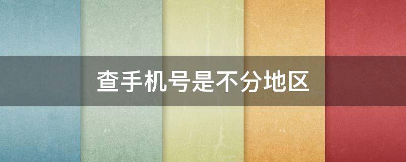 查手机号是不分地区（查手机号是不分地区的怎么查）