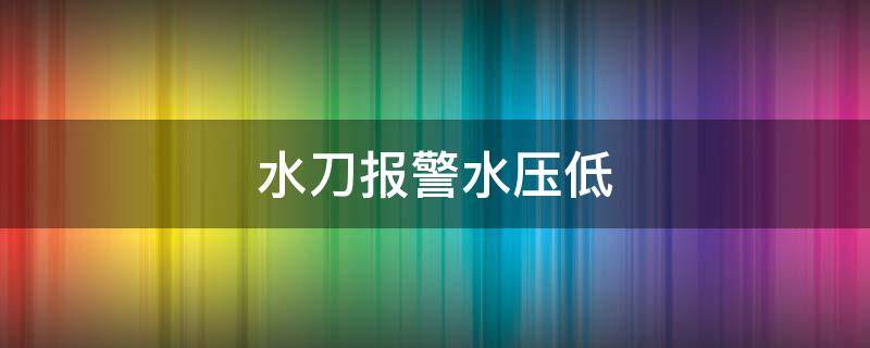水刀报警水压低 水刀常见故障和解决方法