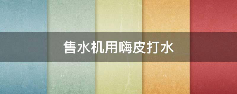 售水机用嗨皮打水（售水机用嗨皮打水可以吗）