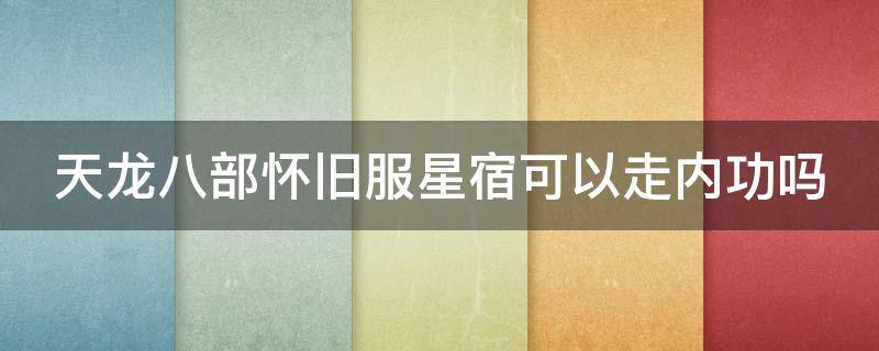 天龙八部怀旧服星宿可以走内功吗（天龙八部怀旧服星宿身法成长）
