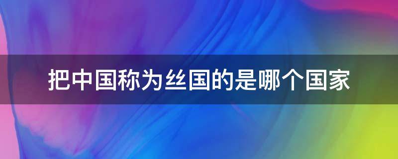 把中国称为丝国的是哪个国家 丝绸国是什么国家