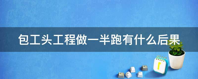 包工头工程做一半跑有什么后果 工程做了一半施工队跑了怎么处理