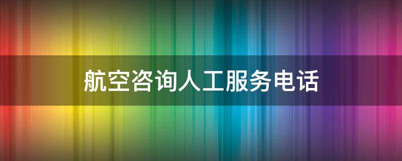 航空咨询人工服务电话（航空咨询人工服务电话号码）
