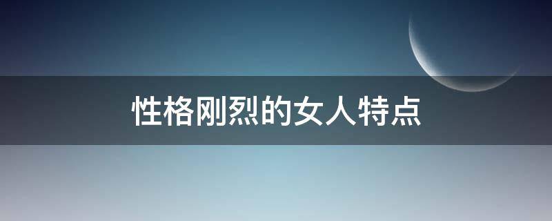 性格刚烈的女人特点 性格刚烈的女人特点分析