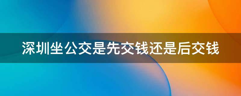深圳坐公交是先交钱还是后交钱（深圳公交用什么付钱）