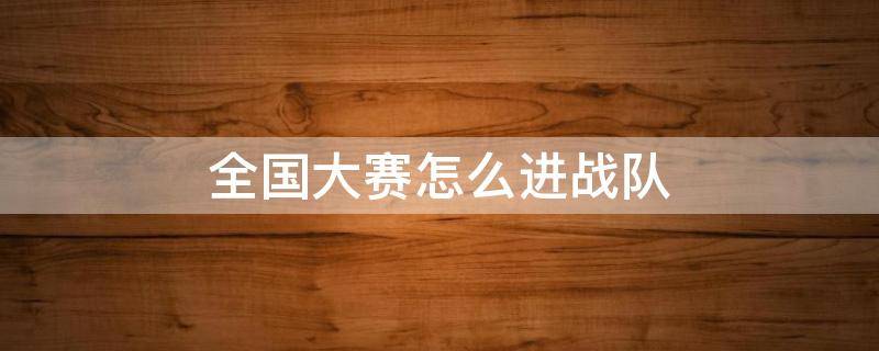全国大赛怎么进战队（全国战队怎么变成全国赛事战队）