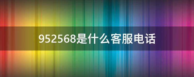 952568是什么客服电话 95217是什么客服电话