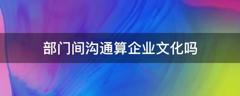 部门间沟通算企业文化吗（关于沟通的企业文化）