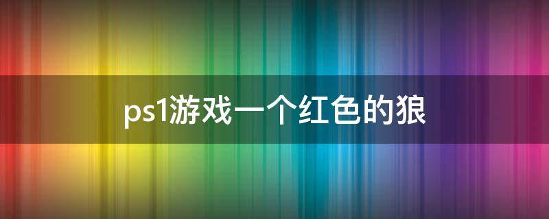 ps1游戏一个红色的狼（ps1游戏一个红色的狼是什么）