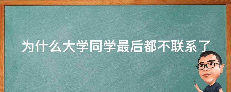 为什么大学同学最后都不联系了（为什么大学同学最后都不联系了）