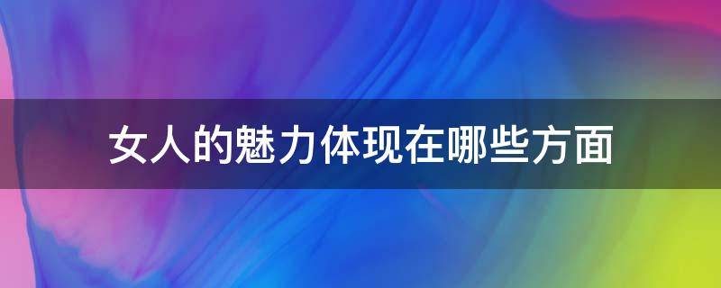 女人的魅力体现在哪些方面 女人的魅力体现在哪些方面50岁