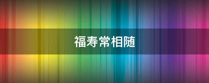 福寿常相随 福禄寿常在