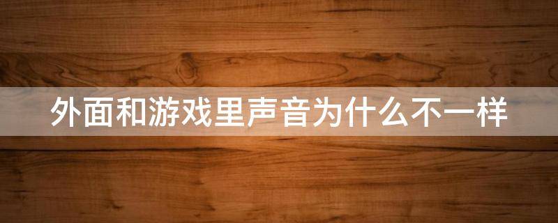 外面和游戏里声音为什么不一样（外面和游戏里声音为什么不一样呢）