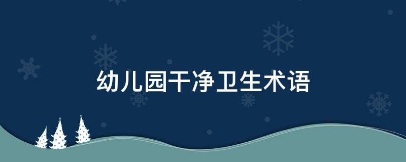 幼儿园干净卫生术语（幼儿园干净卫生术语怎么说）