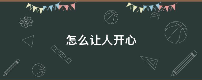 怎么让人开心 怎么让人开心的笑话