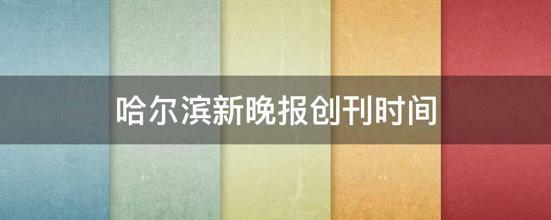 哈尔滨新晚报创刊时间 哈尔滨新晚报创刊时间是多少