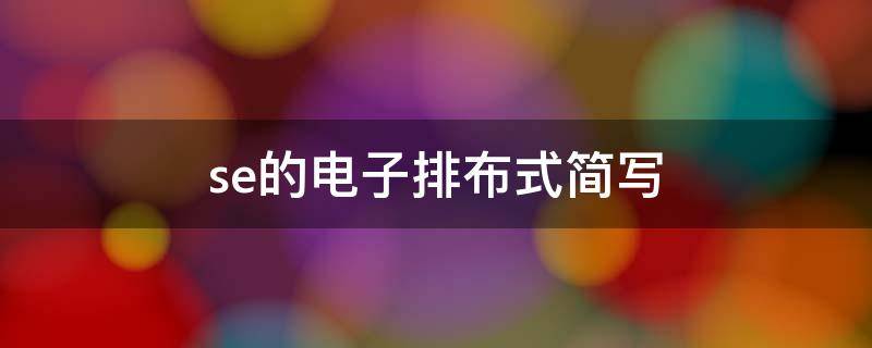se的电子排布式简写（se的核外电子排布式简写）
