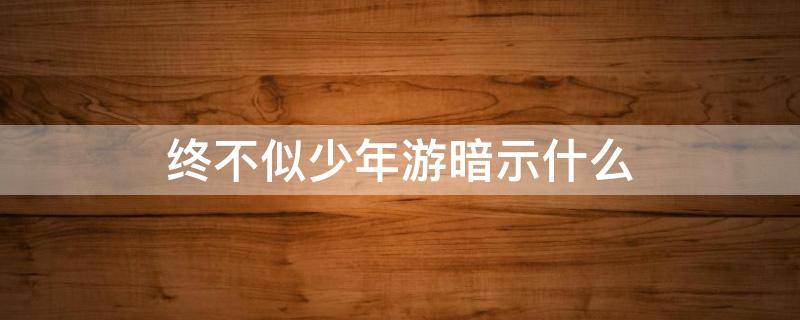 终不似少年游暗示什么 少年游 终不似