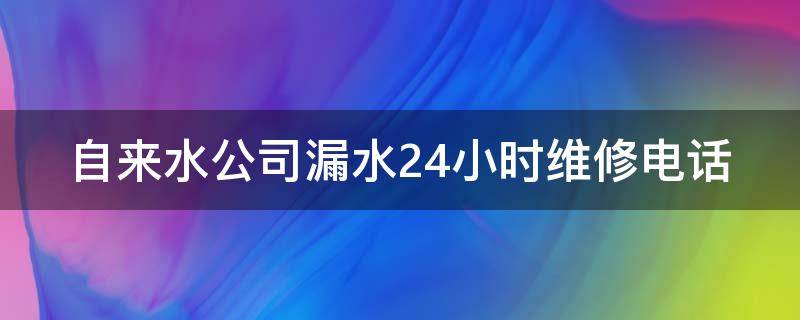 自来水公司漏水24小时维修电话（天津市自来水公司漏水24小时维修电话）