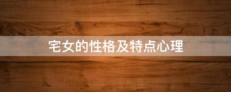 宅女的性格及特点心理 内向宅女的性格及特点
