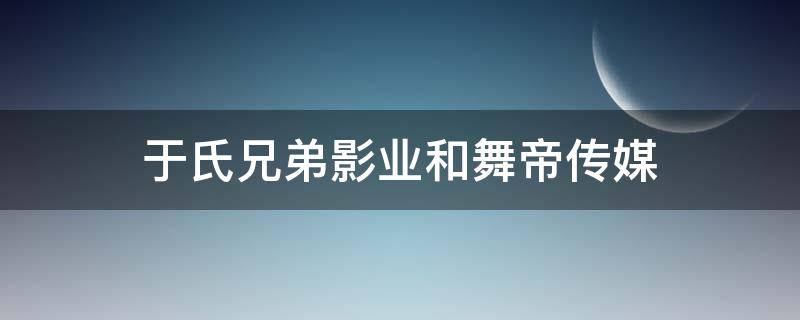 于氏兄弟影业和舞帝传媒 于氏兄弟影业和舞帝传媒的关系