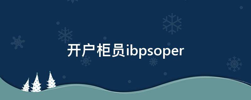 开户柜员ibpsoper（开户柜员号IBPSOPER什么意思）