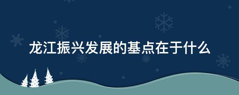 龙江振兴发展的基点在于什么（龙江振兴的原因）
