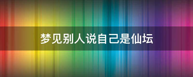 梦见别人说自己是仙坛（梦见别人的仙家堂口）
